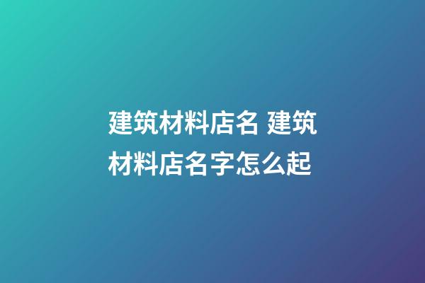 建筑材料店名 建筑材料店名字怎么起-第1張-店鋪起名-玄機派